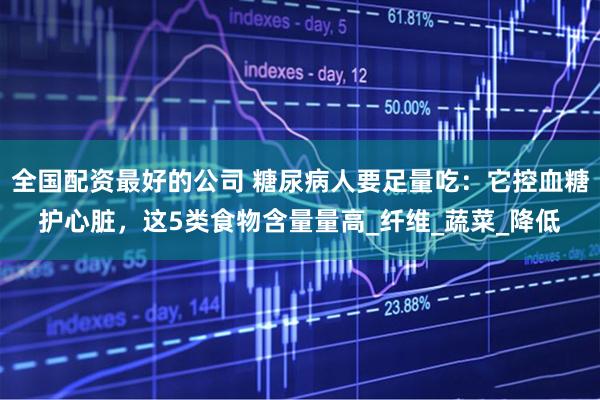 全国配资最好的公司 糖尿病人要足量吃：它控血糖护心脏，这5类食物含量量高_纤维_蔬菜_降低