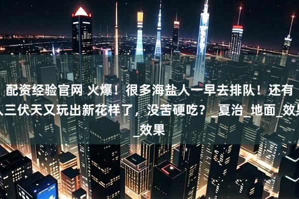 配资经验官网 火爆!很多海盐人一早去排队!还有人三伏天又玩出新花样了,没苦硬吃?_夏治_地面_效果