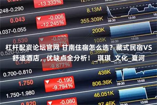 杠杆配资论坛官网 甘南住宿怎么选？藏式民宿VS舒适酒店，优缺点全分析！_琪琪_文化_夏河