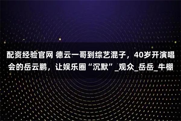 配资经验官网 德云一哥到综艺混子,40岁开演唱会的岳云鹏,让娱乐圈“沉默”_观众_岳岳_牛棚