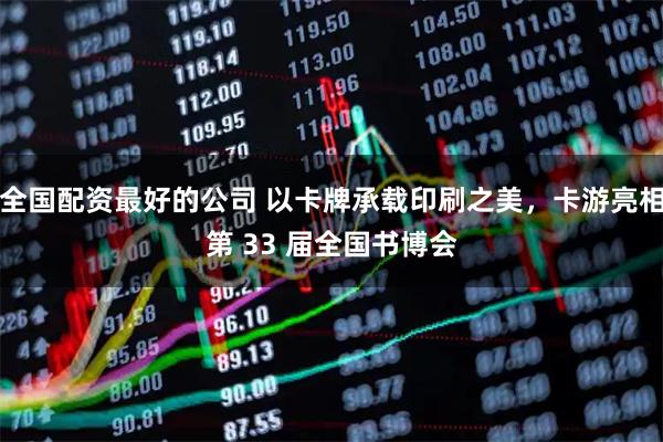 全国配资最好的公司 以卡牌承载印刷之美，卡游亮相第 33 届全国书博会