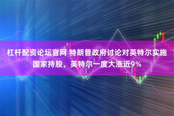 杠杆配资论坛官网 特朗普政府讨论对英特尔实施国家持股，英特尔一度大涨近9%