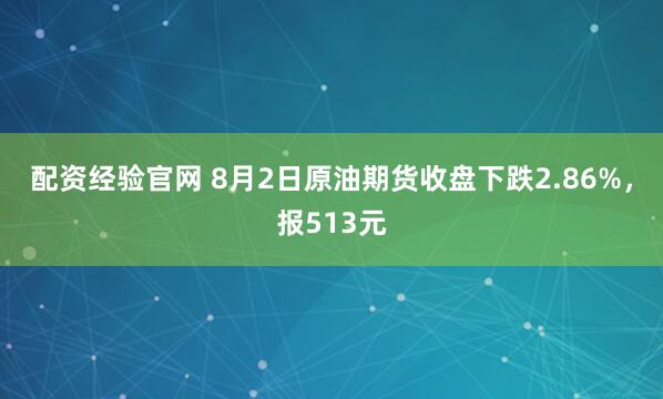 配资经验官网 8月2日原油期货收盘下跌2.86%,报513元