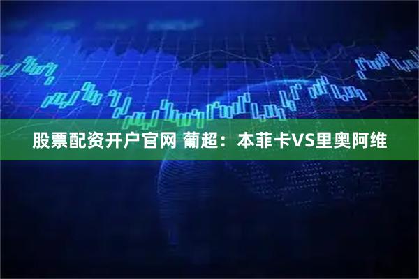 股票配资开户官网 葡超：本菲卡VS里奥阿维