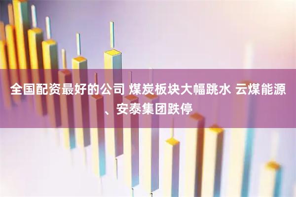全国配资最好的公司 煤炭板块大幅跳水 云煤能源、安泰集团跌停