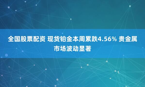 全国股票配资 现货铂金本周累跌4.56% 贵金属市场波动显著