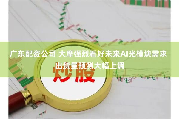 广东配资公司 大摩强烈看好未来AI光模块需求 出货量预测大幅上调