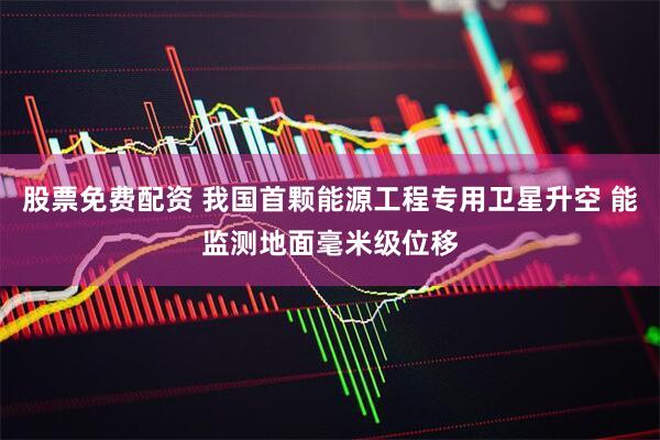 股票免费配资 我国首颗能源工程专用卫星升空 能监测地面毫米级位移