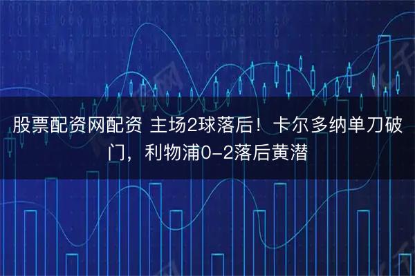 股票配资网配资 主场2球落后！卡尔多纳单刀破门，利物浦0-2落后黄潜